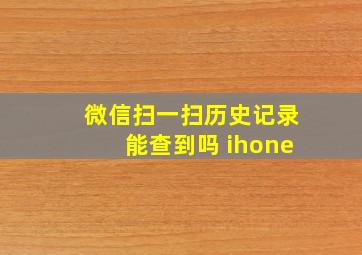 微信扫一扫历史记录能查到吗 ihone